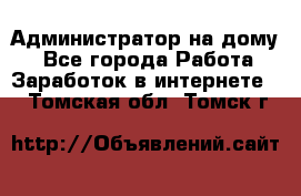 Администратор на дому  - Все города Работа » Заработок в интернете   . Томская обл.,Томск г.